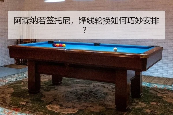 阿森纳若签托尼，锋线轮换如何巧妙安排？